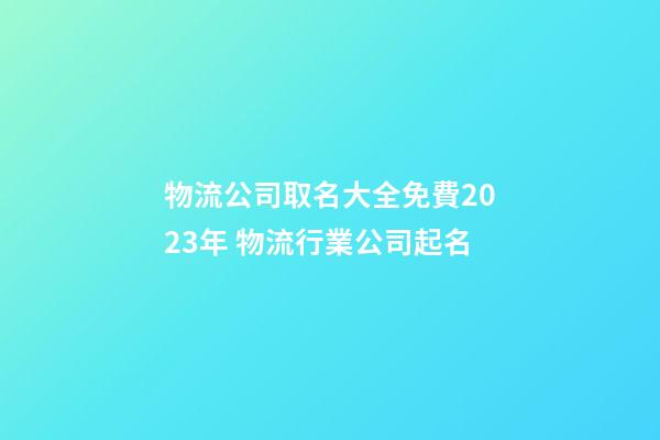 物流公司取名大全免費2023年 物流行業公司起名-第1張-公司起名-玄機派
